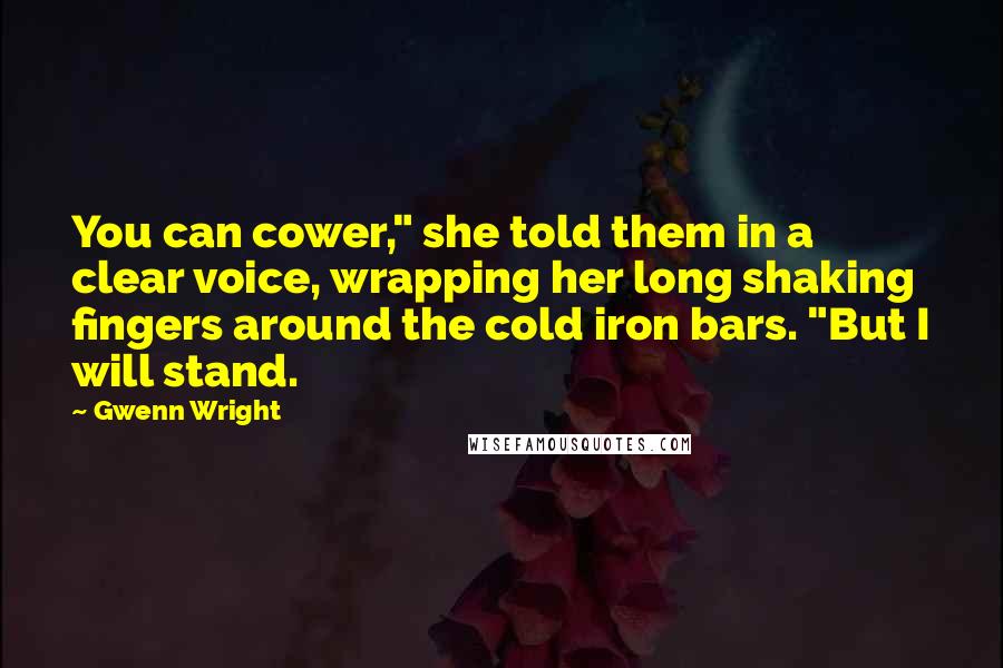 Gwenn Wright Quotes: You can cower," she told them in a clear voice, wrapping her long shaking fingers around the cold iron bars. "But I will stand.