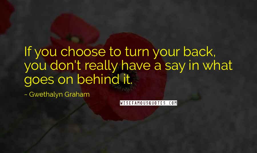 Gwethalyn Graham Quotes: If you choose to turn your back, you don't really have a say in what goes on behind it.