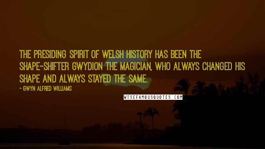 Gwyn Alfred Williams Quotes: The presiding spirit of Welsh history has been the shape-shifter Gwydion the Magician, who always changed his shape and always stayed the same.