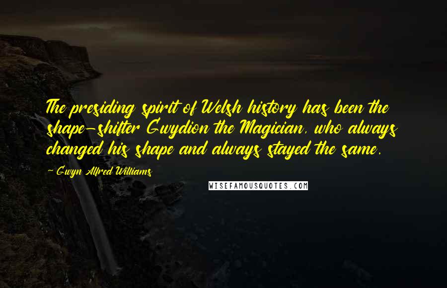 Gwyn Alfred Williams Quotes: The presiding spirit of Welsh history has been the shape-shifter Gwydion the Magician, who always changed his shape and always stayed the same.