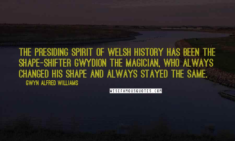 Gwyn Alfred Williams Quotes: The presiding spirit of Welsh history has been the shape-shifter Gwydion the Magician, who always changed his shape and always stayed the same.
