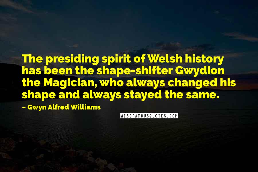Gwyn Alfred Williams Quotes: The presiding spirit of Welsh history has been the shape-shifter Gwydion the Magician, who always changed his shape and always stayed the same.