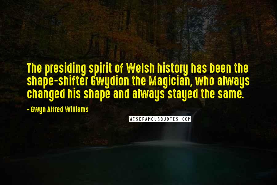 Gwyn Alfred Williams Quotes: The presiding spirit of Welsh history has been the shape-shifter Gwydion the Magician, who always changed his shape and always stayed the same.