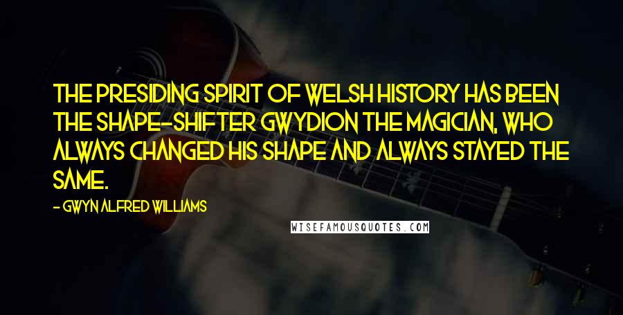 Gwyn Alfred Williams Quotes: The presiding spirit of Welsh history has been the shape-shifter Gwydion the Magician, who always changed his shape and always stayed the same.