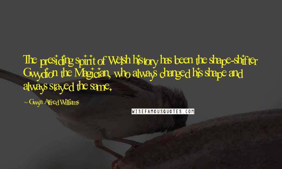 Gwyn Alfred Williams Quotes: The presiding spirit of Welsh history has been the shape-shifter Gwydion the Magician, who always changed his shape and always stayed the same.