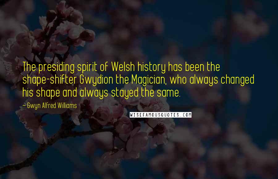 Gwyn Alfred Williams Quotes: The presiding spirit of Welsh history has been the shape-shifter Gwydion the Magician, who always changed his shape and always stayed the same.