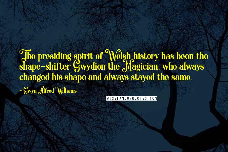 Gwyn Alfred Williams Quotes: The presiding spirit of Welsh history has been the shape-shifter Gwydion the Magician, who always changed his shape and always stayed the same.
