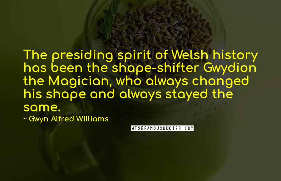 Gwyn Alfred Williams Quotes: The presiding spirit of Welsh history has been the shape-shifter Gwydion the Magician, who always changed his shape and always stayed the same.