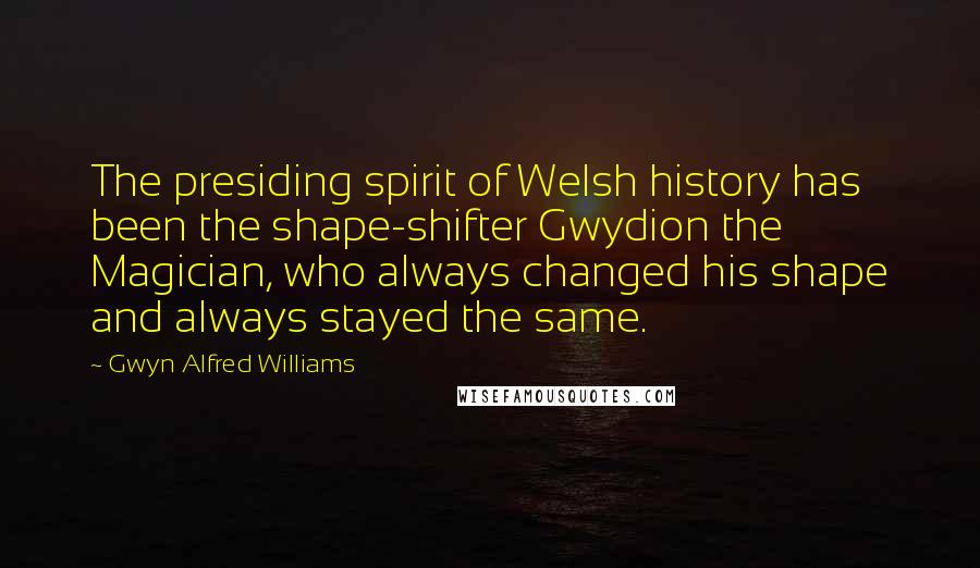 Gwyn Alfred Williams Quotes: The presiding spirit of Welsh history has been the shape-shifter Gwydion the Magician, who always changed his shape and always stayed the same.