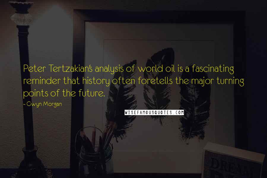 Gwyn Morgan Quotes: Peter Tertzakian's analysis of world oil is a fascinating reminder that history often foretells the major turning points of the future.