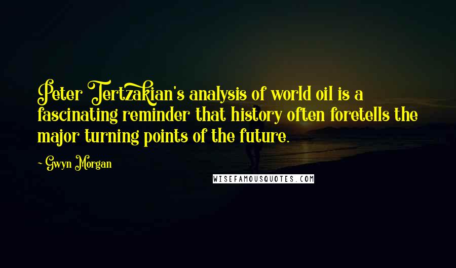 Gwyn Morgan Quotes: Peter Tertzakian's analysis of world oil is a fascinating reminder that history often foretells the major turning points of the future.