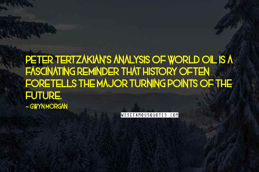 Gwyn Morgan Quotes: Peter Tertzakian's analysis of world oil is a fascinating reminder that history often foretells the major turning points of the future.
