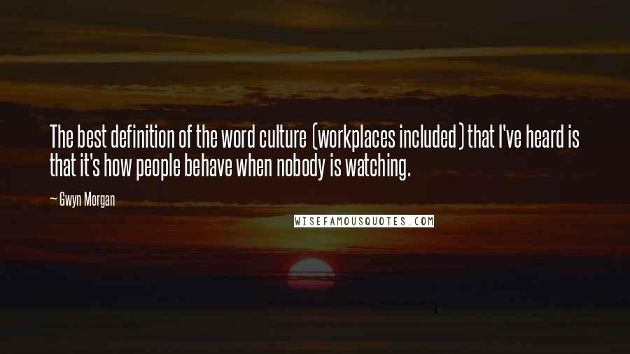 Gwyn Morgan Quotes: The best definition of the word culture (workplaces included) that I've heard is that it's how people behave when nobody is watching.