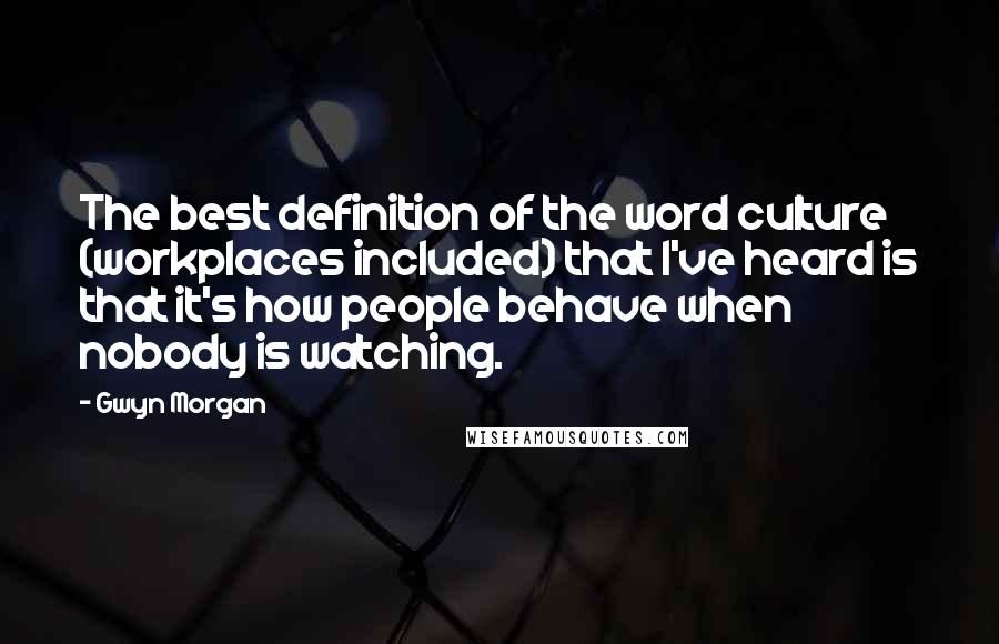 Gwyn Morgan Quotes: The best definition of the word culture (workplaces included) that I've heard is that it's how people behave when nobody is watching.