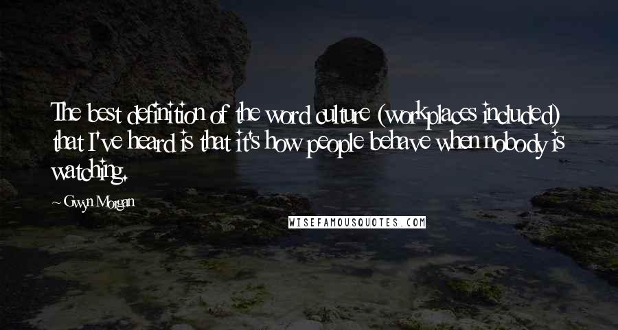 Gwyn Morgan Quotes: The best definition of the word culture (workplaces included) that I've heard is that it's how people behave when nobody is watching.