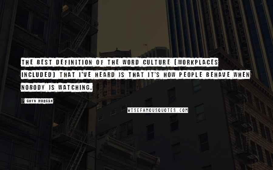 Gwyn Morgan Quotes: The best definition of the word culture (workplaces included) that I've heard is that it's how people behave when nobody is watching.