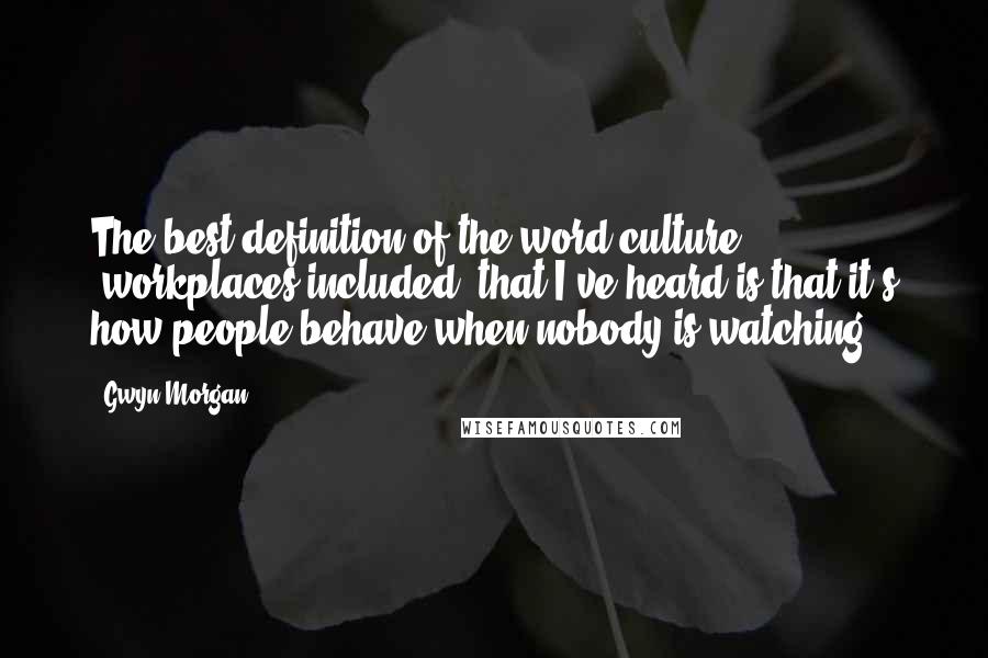 Gwyn Morgan Quotes: The best definition of the word culture (workplaces included) that I've heard is that it's how people behave when nobody is watching.