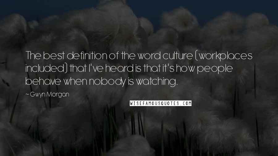 Gwyn Morgan Quotes: The best definition of the word culture (workplaces included) that I've heard is that it's how people behave when nobody is watching.