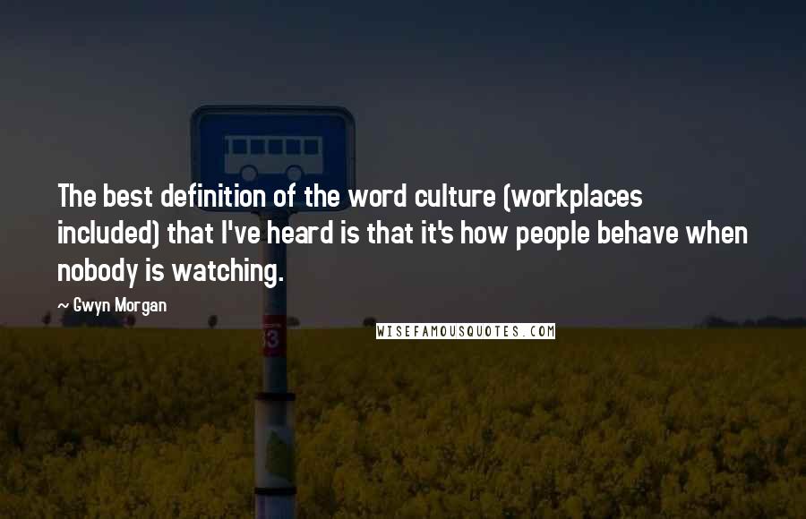 Gwyn Morgan Quotes: The best definition of the word culture (workplaces included) that I've heard is that it's how people behave when nobody is watching.