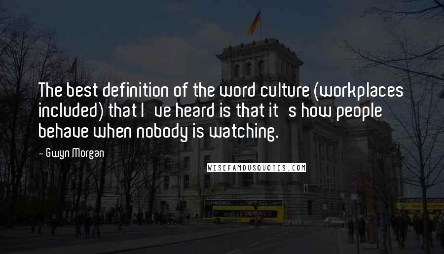 Gwyn Morgan Quotes: The best definition of the word culture (workplaces included) that I've heard is that it's how people behave when nobody is watching.