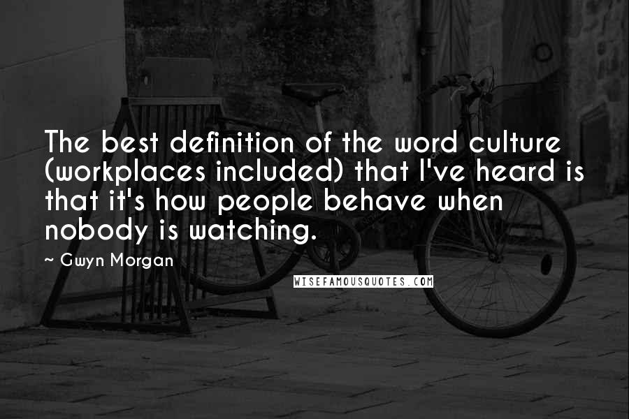 Gwyn Morgan Quotes: The best definition of the word culture (workplaces included) that I've heard is that it's how people behave when nobody is watching.