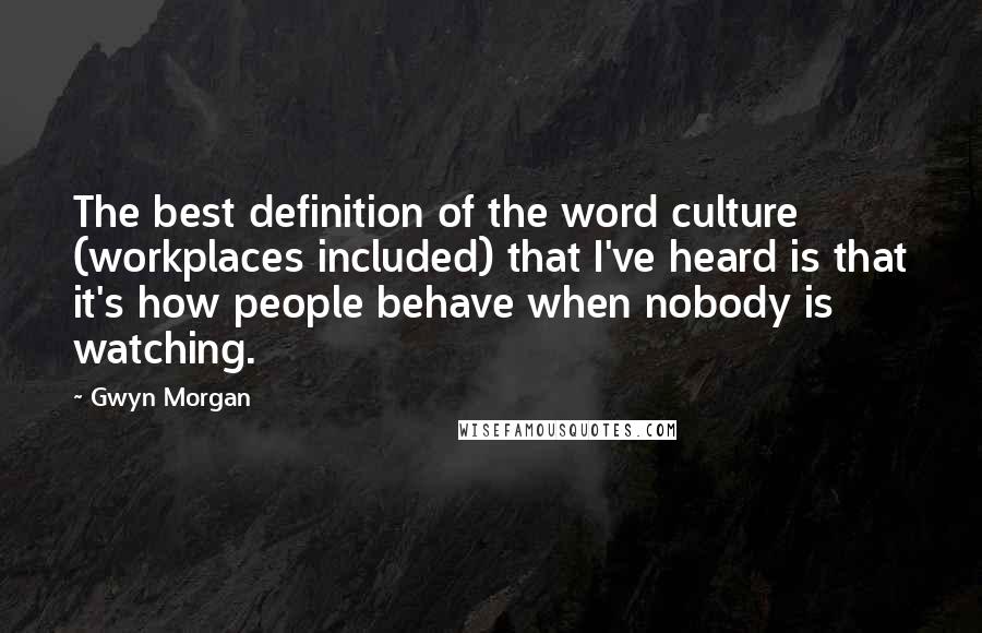 Gwyn Morgan Quotes: The best definition of the word culture (workplaces included) that I've heard is that it's how people behave when nobody is watching.