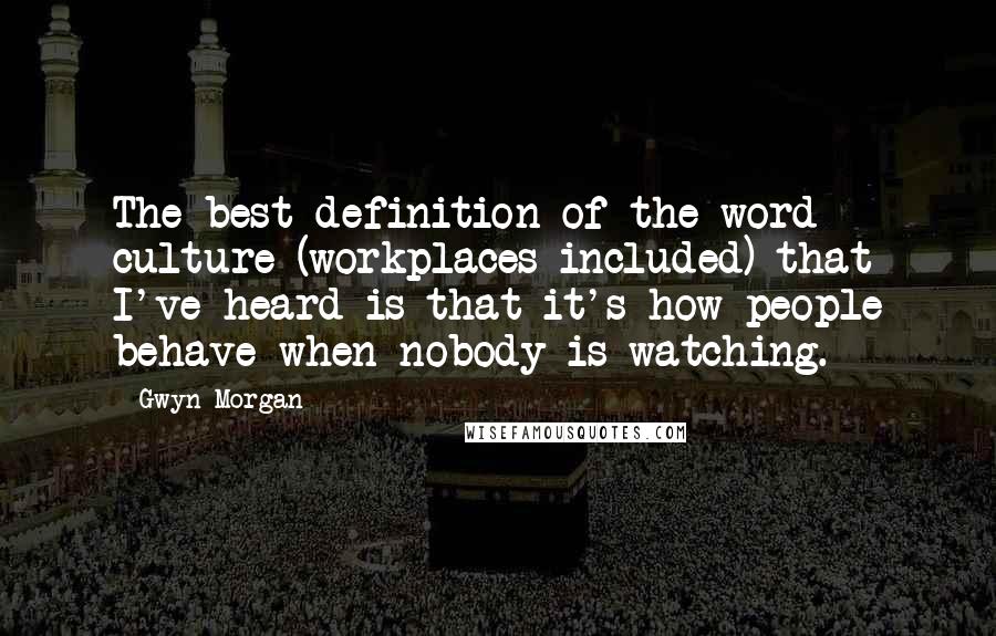 Gwyn Morgan Quotes: The best definition of the word culture (workplaces included) that I've heard is that it's how people behave when nobody is watching.