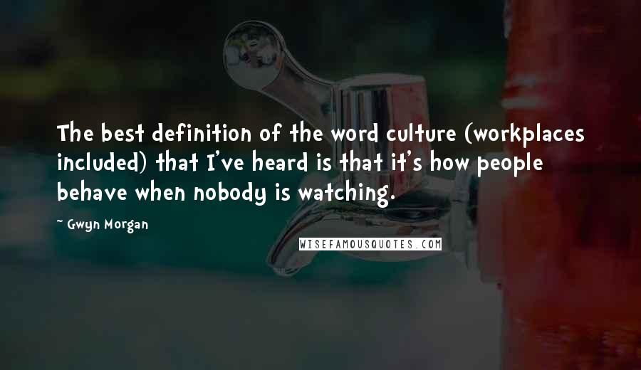 Gwyn Morgan Quotes: The best definition of the word culture (workplaces included) that I've heard is that it's how people behave when nobody is watching.