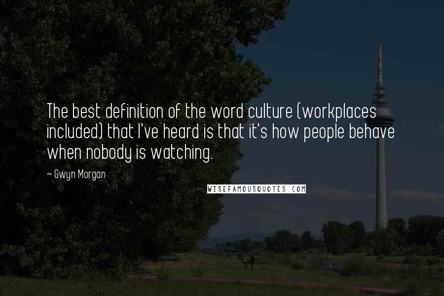 Gwyn Morgan Quotes: The best definition of the word culture (workplaces included) that I've heard is that it's how people behave when nobody is watching.