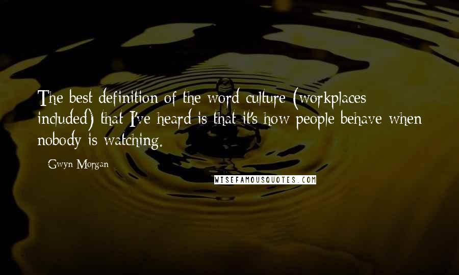 Gwyn Morgan Quotes: The best definition of the word culture (workplaces included) that I've heard is that it's how people behave when nobody is watching.