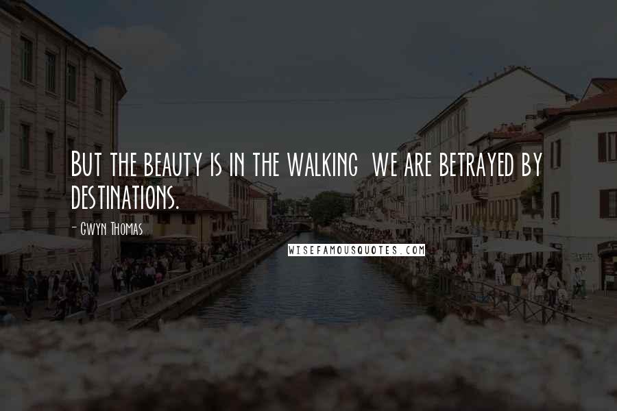 Gwyn Thomas Quotes: But the beauty is in the walking we are betrayed by destinations.