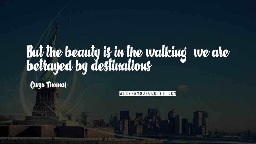 Gwyn Thomas Quotes: But the beauty is in the walking we are betrayed by destinations.