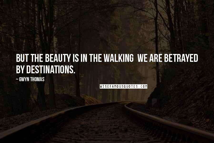 Gwyn Thomas Quotes: But the beauty is in the walking we are betrayed by destinations.