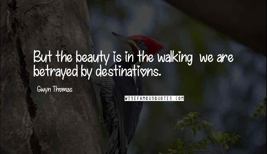 Gwyn Thomas Quotes: But the beauty is in the walking we are betrayed by destinations.