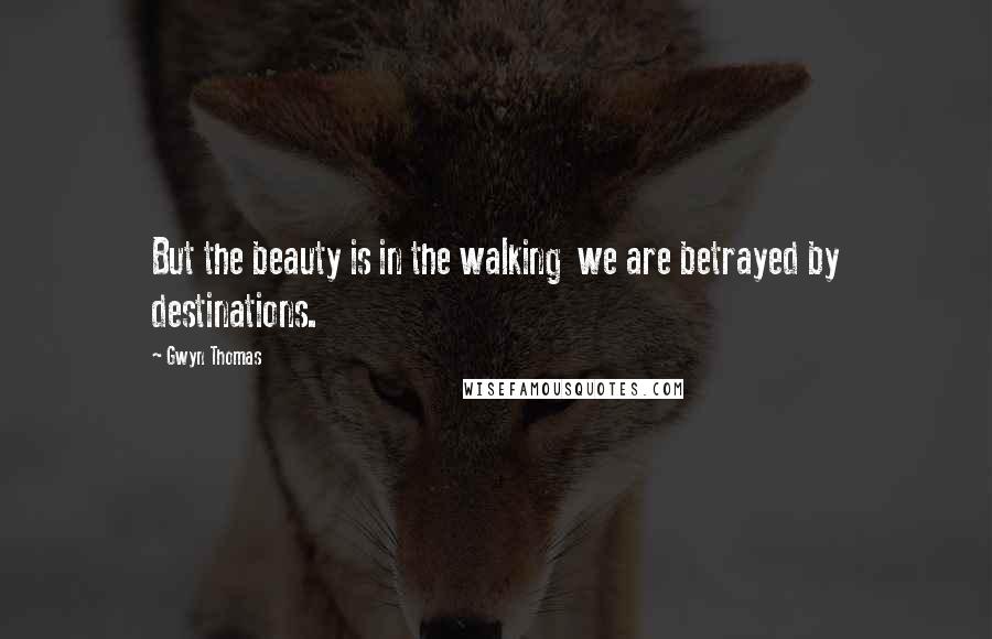 Gwyn Thomas Quotes: But the beauty is in the walking we are betrayed by destinations.