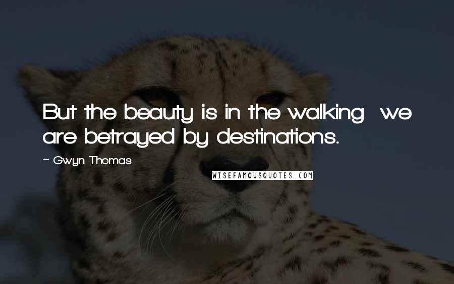 Gwyn Thomas Quotes: But the beauty is in the walking we are betrayed by destinations.