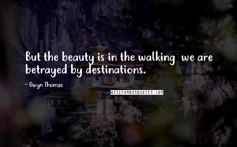 Gwyn Thomas Quotes: But the beauty is in the walking we are betrayed by destinations.