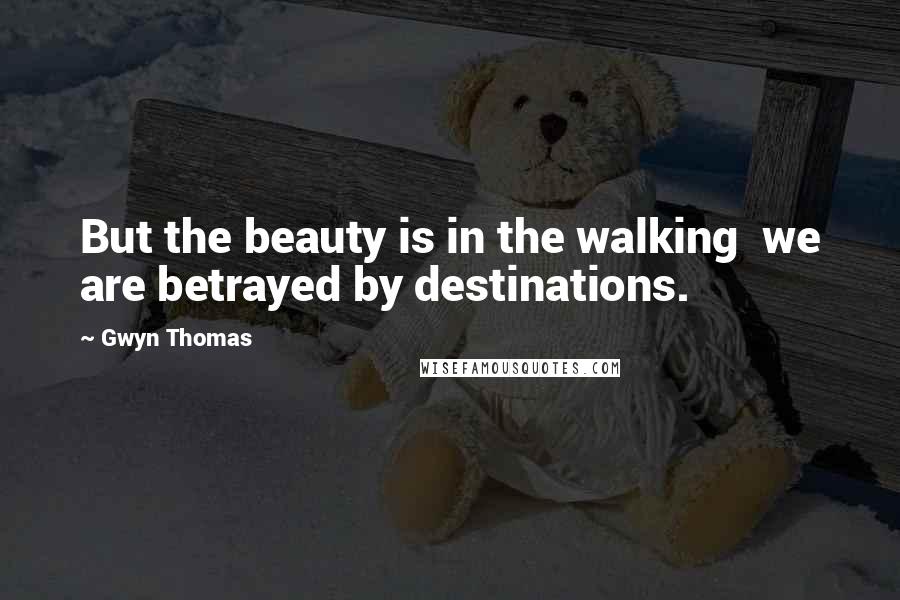 Gwyn Thomas Quotes: But the beauty is in the walking we are betrayed by destinations.