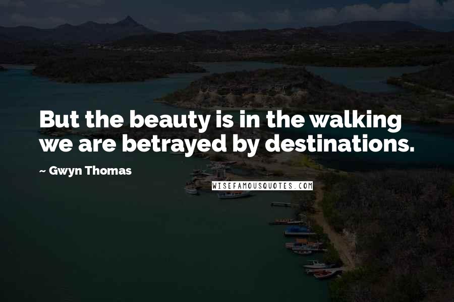 Gwyn Thomas Quotes: But the beauty is in the walking we are betrayed by destinations.