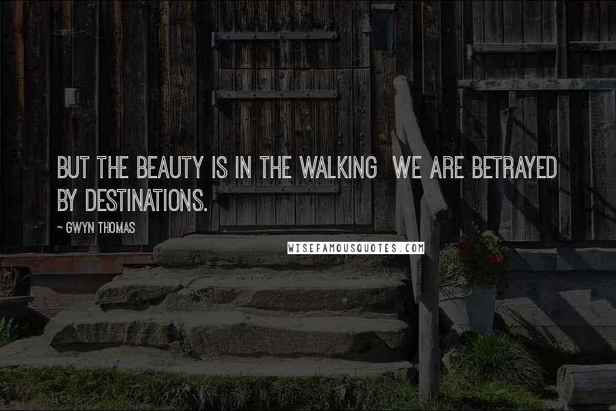 Gwyn Thomas Quotes: But the beauty is in the walking we are betrayed by destinations.