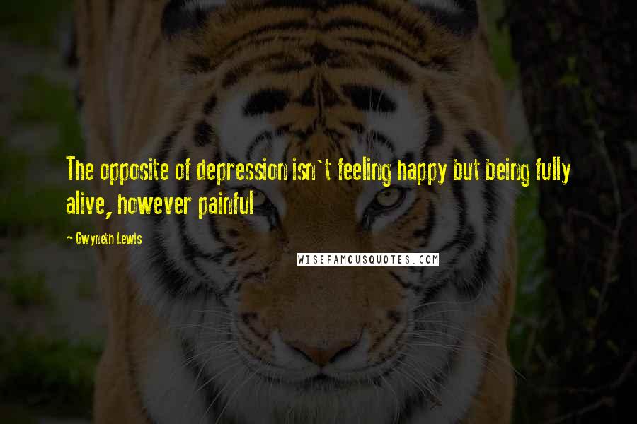 Gwyneth Lewis Quotes: The opposite of depression isn't feeling happy but being fully alive, however painful