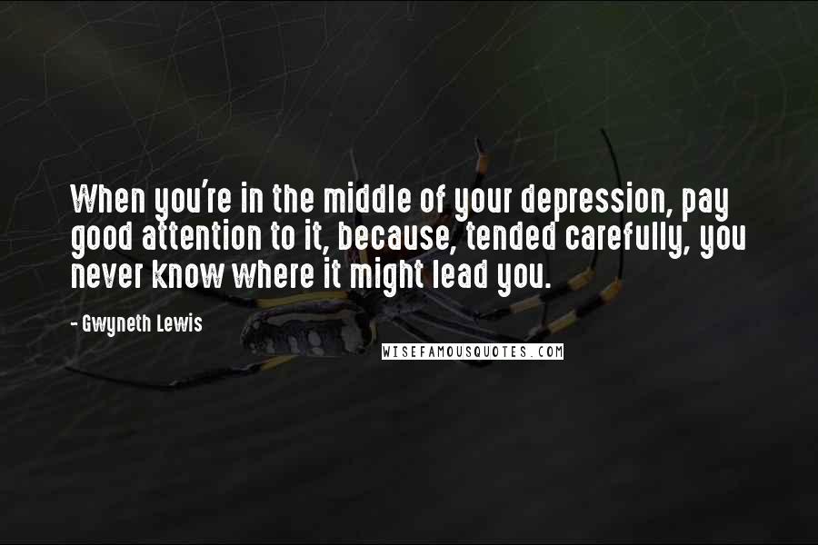 Gwyneth Lewis Quotes: When you're in the middle of your depression, pay good attention to it, because, tended carefully, you never know where it might lead you.