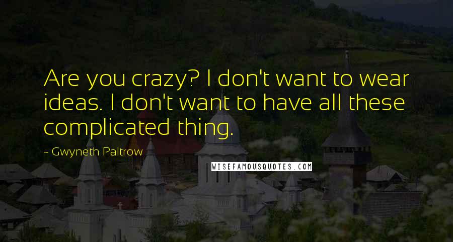 Gwyneth Paltrow Quotes: Are you crazy? I don't want to wear ideas. I don't want to have all these complicated thing.