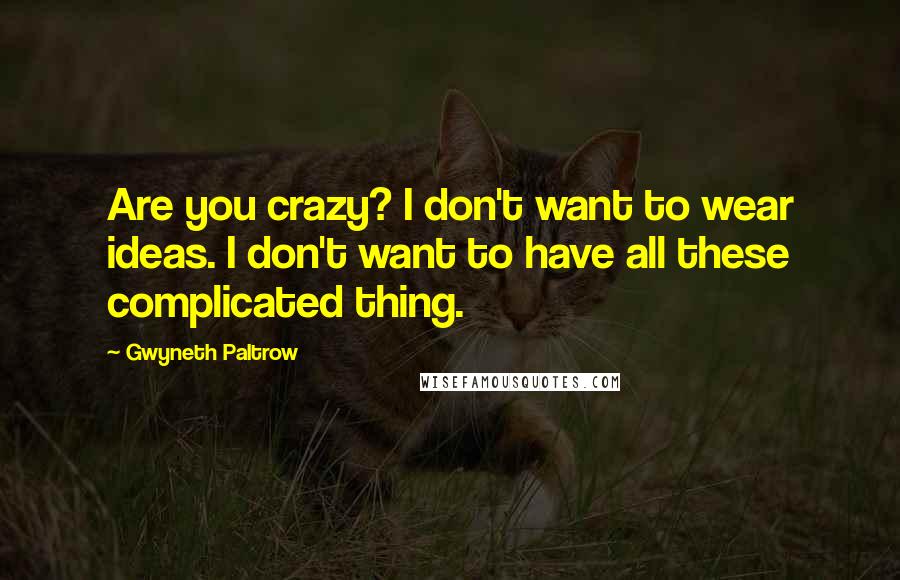 Gwyneth Paltrow Quotes: Are you crazy? I don't want to wear ideas. I don't want to have all these complicated thing.