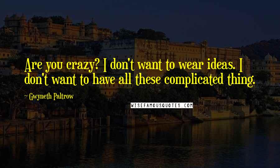 Gwyneth Paltrow Quotes: Are you crazy? I don't want to wear ideas. I don't want to have all these complicated thing.