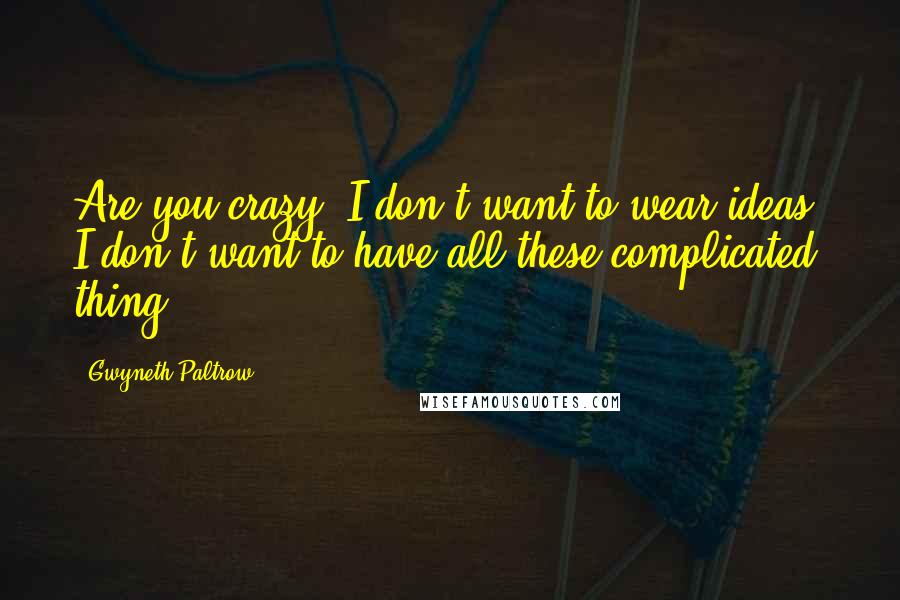 Gwyneth Paltrow Quotes: Are you crazy? I don't want to wear ideas. I don't want to have all these complicated thing.