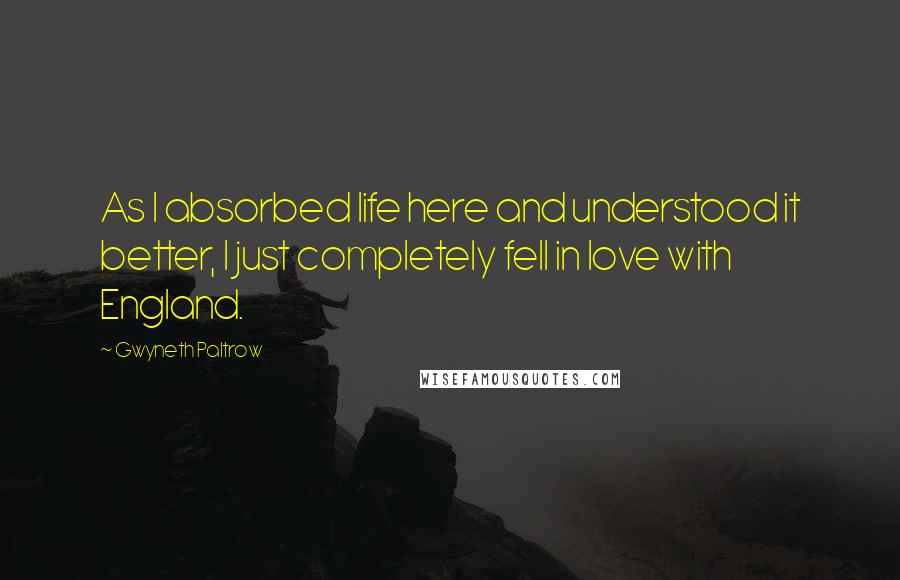 Gwyneth Paltrow Quotes: As I absorbed life here and understood it better, I just completely fell in love with England.
