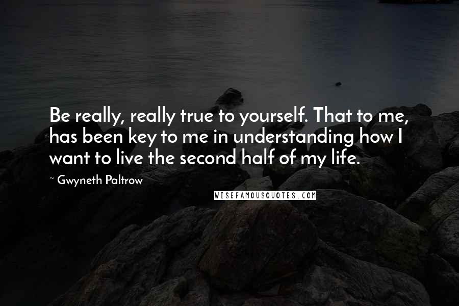 Gwyneth Paltrow Quotes: Be really, really true to yourself. That to me, has been key to me in understanding how I want to live the second half of my life.