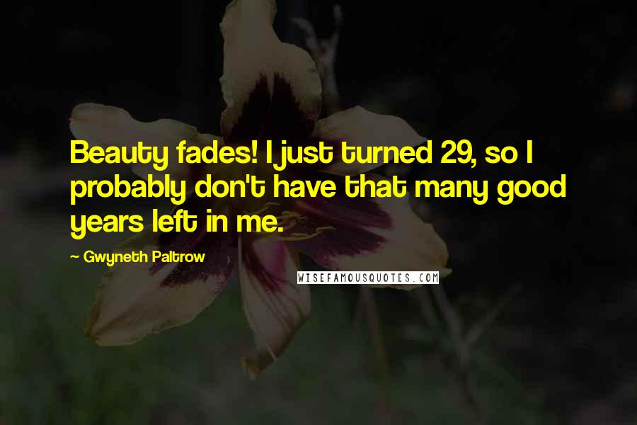 Gwyneth Paltrow Quotes: Beauty fades! I just turned 29, so I probably don't have that many good years left in me.