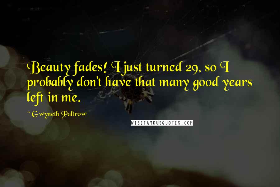 Gwyneth Paltrow Quotes: Beauty fades! I just turned 29, so I probably don't have that many good years left in me.